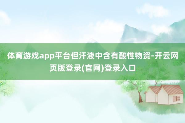 体育游戏app平台但汗液中含有酸性物资-开云网页版登录(官网)登录入口
