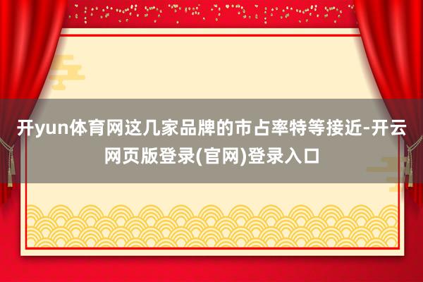 开yun体育网这几家品牌的市占率特等接近-开云网页版登录(官网)登录入口