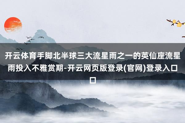 开云体育手脚北半球三大流星雨之一的英仙座流星雨投入不雅赏期-开云网页版登录(官网)登录入口