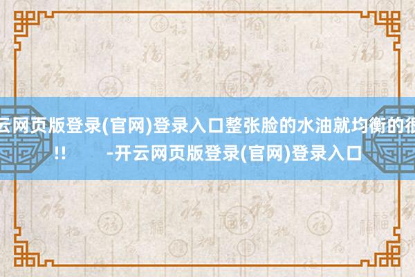 开云网页版登录(官网)登录入口整张脸的水油就均衡的很好!! -开云网页版登录(官网)登录入口
