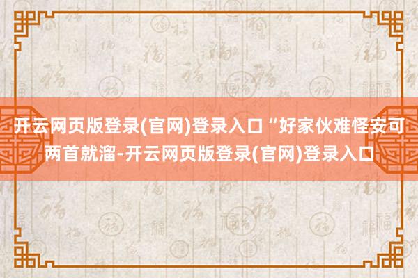 开云网页版登录(官网)登录入口“好家伙难怪安可两首就溜-开云网页版登录(官网)登录入口