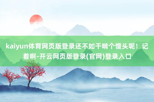 kaiyun体育网页版登录还不如干啃个馒头呢!记着啊-开云网页版登录(官网)登录入口