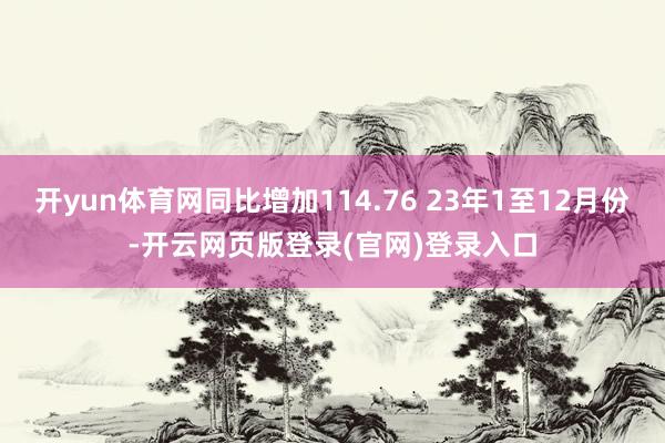 开yun体育网同比增加114.76 23年1至12月份-开云网页版登录(官网)登录入口