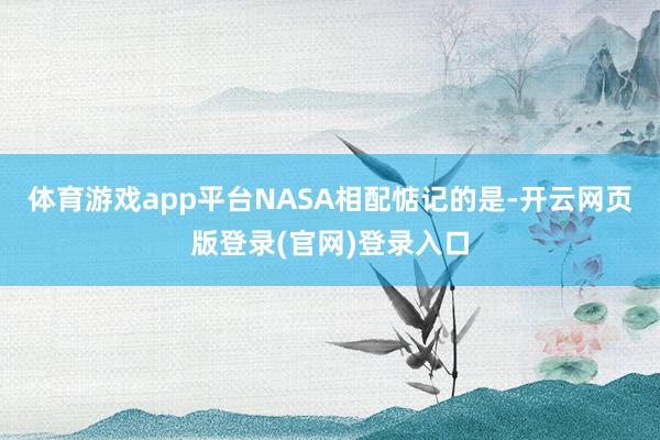 体育游戏app平台NASA相配惦记的是-开云网页版登录(官网)登录入口