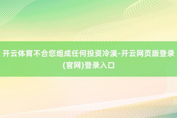 开云体育不合您组成任何投资冷漠-开云网页版登录(官网)登录入口