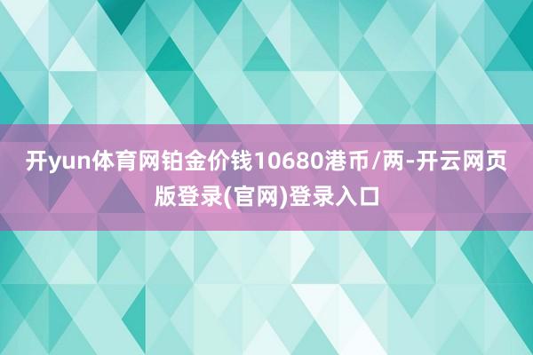 开yun体育网铂金价钱10680港币/两-开云网页版登录(官网)登录入口