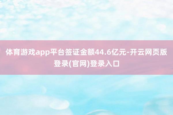 体育游戏app平台签证金额44.6亿元-开云网页版登录(官网)登录入口