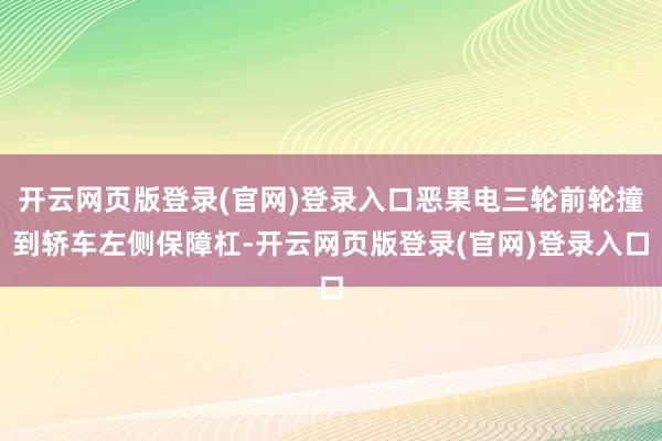 开云网页版登录(官网)登录入口恶果电三轮前轮撞到轿车左侧保障杠-开云网页版登录(官网)登录入口