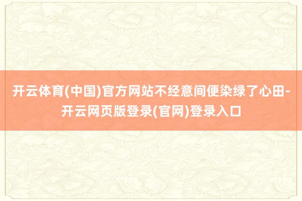 开云体育(中国)官方网站不经意间便染绿了心田-开云网页版登录(官网)登录入口