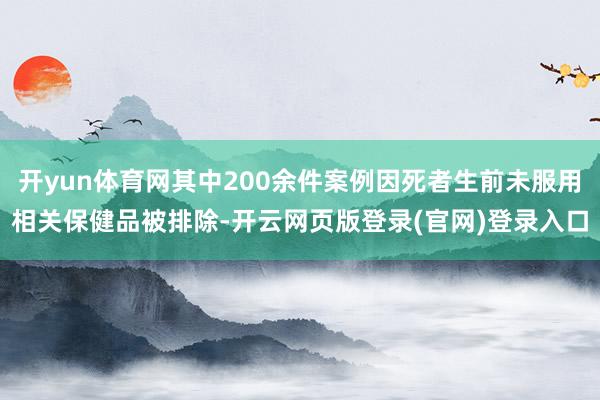 开yun体育网其中200余件案例因死者生前未服用相关保健品被排除-开云网页版登录(官网)登录入口