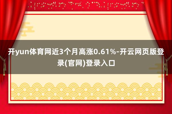 开yun体育网近3个月高涨0.61%-开云网页版登录(官网)登录入口