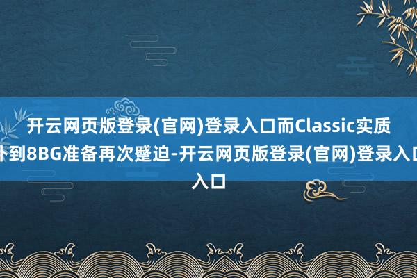 开云网页版登录(官网)登录入口而Classic实质补到8BG准备再次蹙迫-开云网页版登录(官网)登录入口