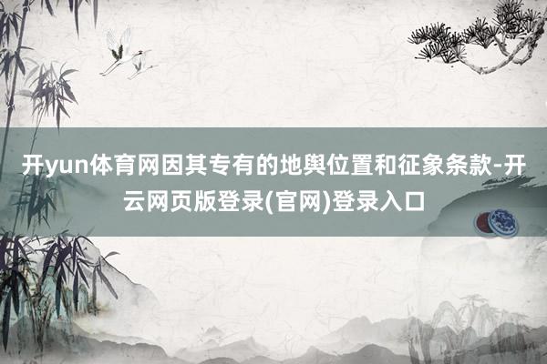 开yun体育网因其专有的地舆位置和征象条款-开云网页版登录(官网)登录入口