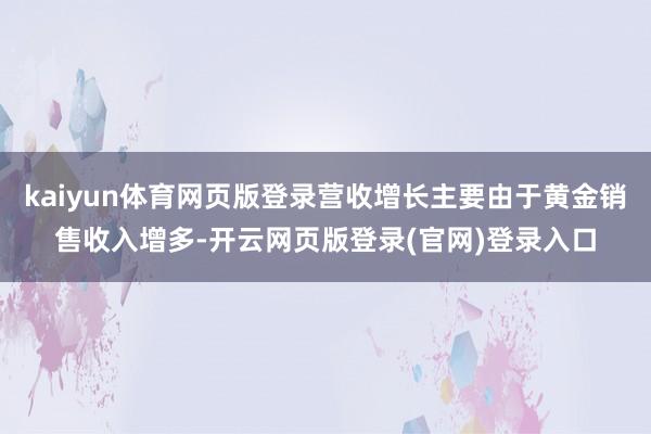 kaiyun体育网页版登录营收增长主要由于黄金销售收入增多-开云网页版登录(官网)登录入口