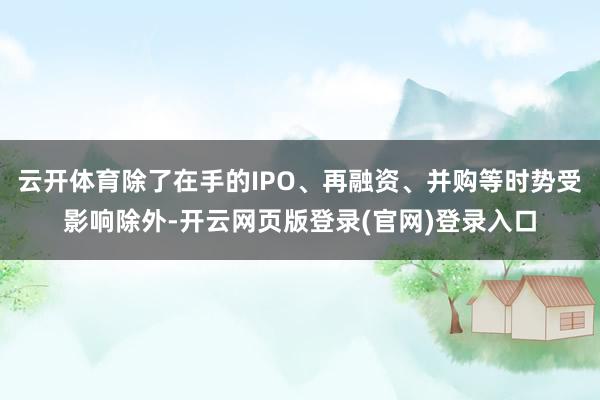 云开体育除了在手的IPO、再融资、并购等时势受影响除外-开云网页版登录(官网)登录入口