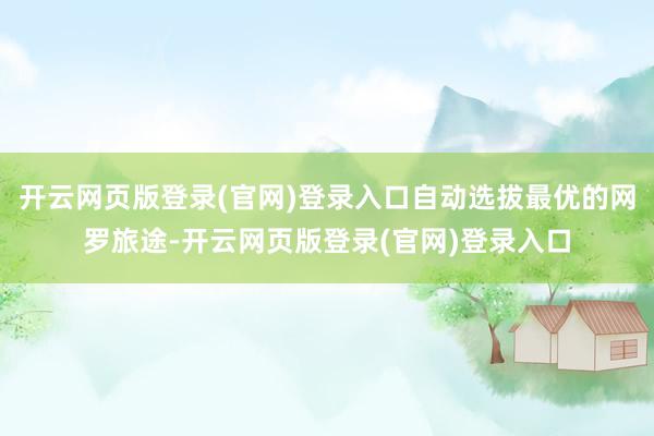 开云网页版登录(官网)登录入口自动选拔最优的网罗旅途-开云网页版登录(官网)登录入口