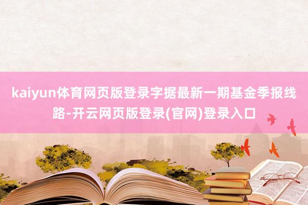 kaiyun体育网页版登录字据最新一期基金季报线路-开云网页版登录(官网)登录入口