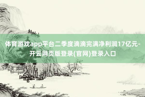 体育游戏app平台二季度滴滴完满净利润17亿元-开云网页版登录(官网)登录入口