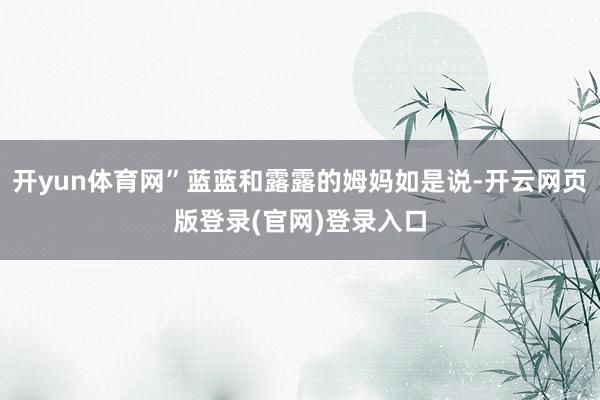 开yun体育网”蓝蓝和露露的姆妈如是说-开云网页版登录(官网)登录入口