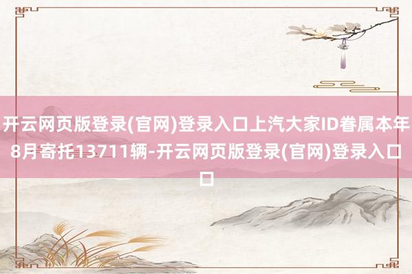 开云网页版登录(官网)登录入口上汽大家ID眷属本年8月寄托13711辆-开云网页版登录(官网)登录入口