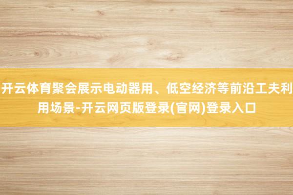 开云体育聚会展示电动器用、低空经济等前沿工夫利用场景-开云网页版登录(官网)登录入口
