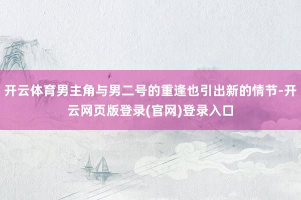 开云体育男主角与男二号的重逢也引出新的情节-开云网页版登录(官网)登录入口