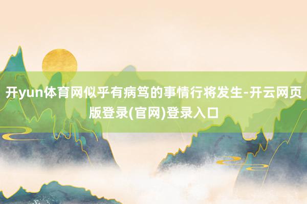 开yun体育网似乎有病笃的事情行将发生-开云网页版登录(官网)登录入口