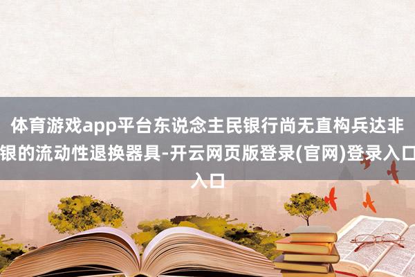 体育游戏app平台东说念主民银行尚无直构兵达非银的流动性退换器具-开云网页版登录(官网)登录入口