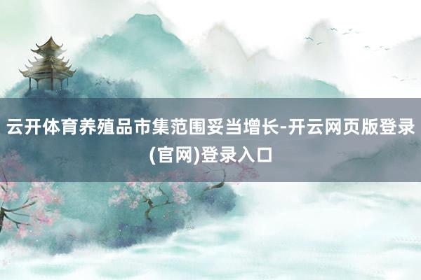 云开体育养殖品市集范围妥当增长-开云网页版登录(官网)登录入口