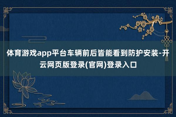 体育游戏app平台车辆前后皆能看到防护安装-开云网页版登录(官网)登录入口