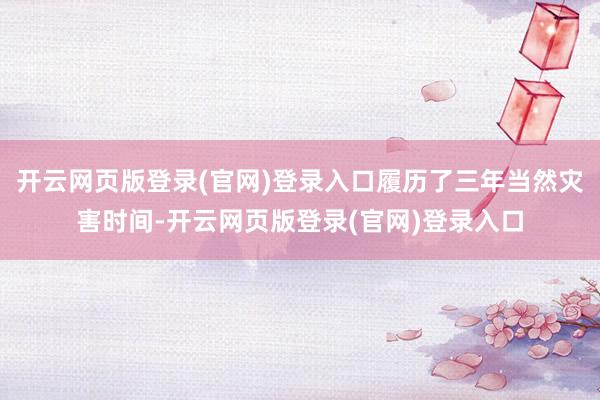 开云网页版登录(官网)登录入口履历了三年当然灾害时间-开云网页版登录(官网)登录入口