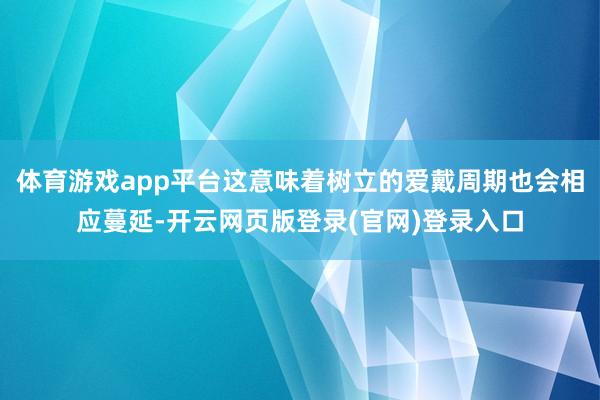体育游戏app平台这意味着树立的爱戴周期也会相应蔓延-开云网页版登录(官网)登录入口