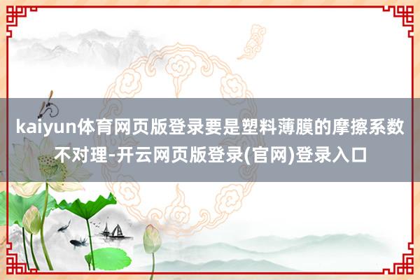 kaiyun体育网页版登录要是塑料薄膜的摩擦系数不对理-开云网页版登录(官网)登录入口