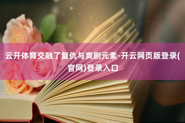 云开体育交融了复仇与爽剧元素-开云网页版登录(官网)登录入口