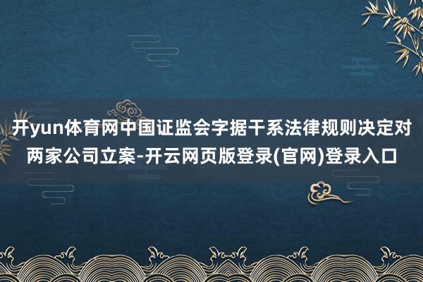 开yun体育网中国证监会字据干系法律规则决定对两家公司立案-开云网页版登录(官网)登录入口