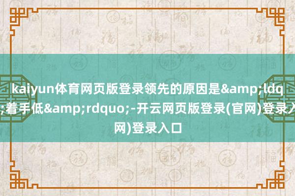kaiyun体育网页版登录领先的原因是“着手低”-开云网页版登录(官网)登录入口