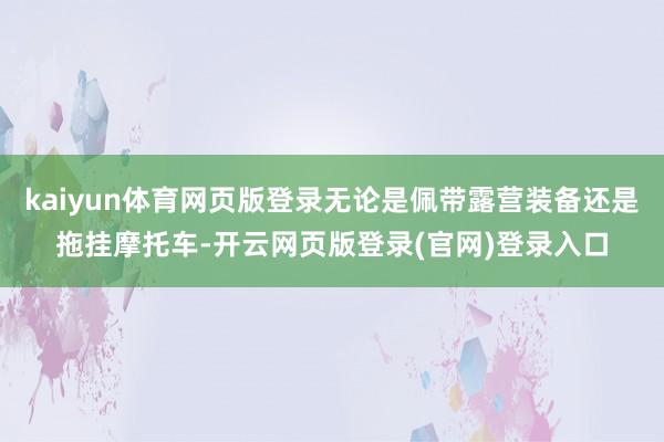 kaiyun体育网页版登录无论是佩带露营装备还是拖挂摩托车-开云网页版登录(官网)登录入口