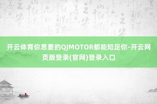开云体育你思要的QJMOTOR都能知足你-开云网页版登录(官网)登录入口