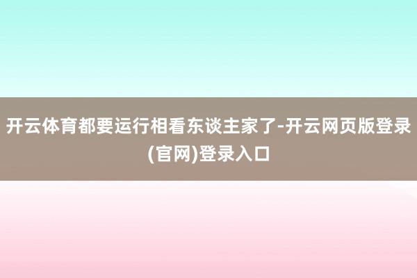 开云体育都要运行相看东谈主家了-开云网页版登录(官网)登录入口