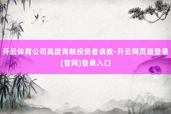 开云体育公司高度青睐投资者请教-开云网页版登录(官网)登录入口