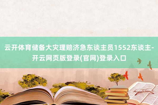 云开体育储备大灾理赔济急东谈主员1552东谈主-开云网页版登录(官网)登录入口