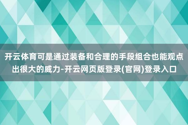 开云体育可是通过装备和合理的手段组合也能观点出很大的威力-开云网页版登录(官网)登录入口