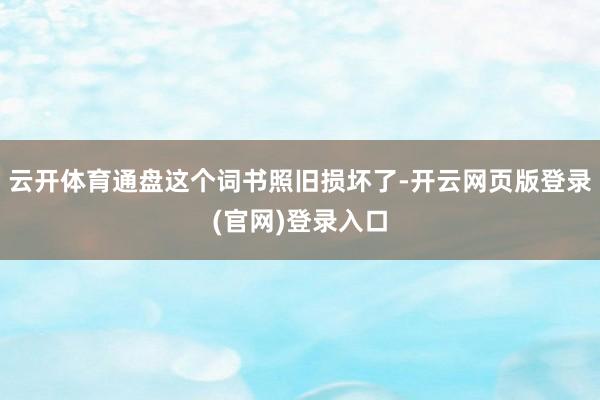 云开体育通盘这个词书照旧损坏了-开云网页版登录(官网)登录入口