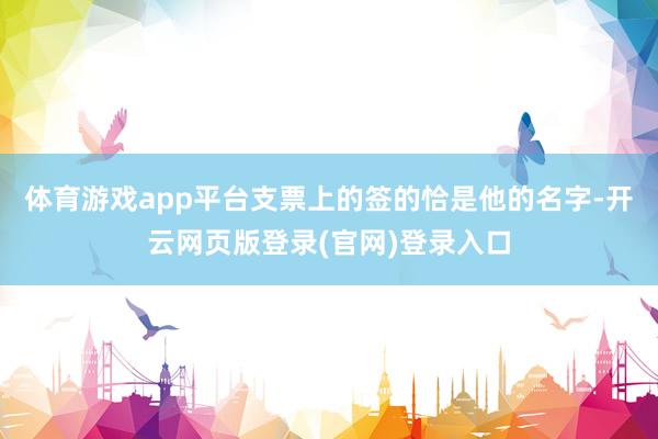 体育游戏app平台支票上的签的恰是他的名字-开云网页版登录(官网)登录入口