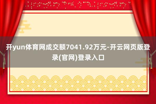 开yun体育网成交额7041.92万元-开云网页版登录(官网)登录入口