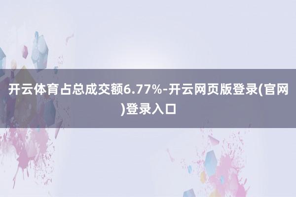 开云体育占总成交额6.77%-开云网页版登录(官网)登录入口