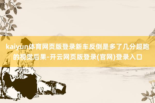 kaiyun体育网页版登录新车反倒是多了几分超跑的视觉后果-开云网页版登录(官网)登录入口