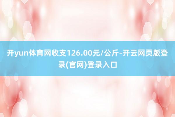 开yun体育网收支126.00元/公斤-开云网页版登录(官网)登录入口