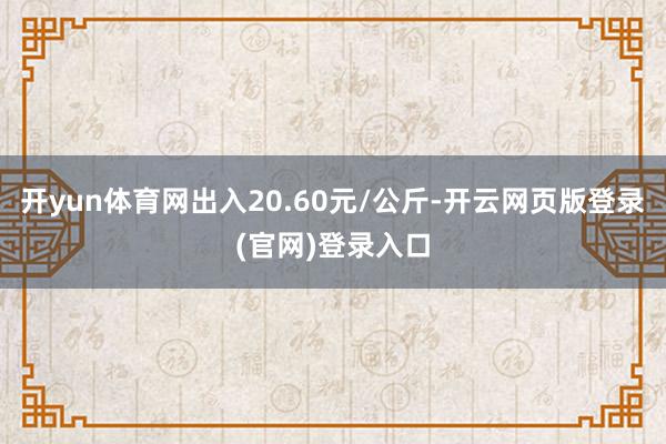 开yun体育网出入20.60元/公斤-开云网页版登录(官网)登录入口