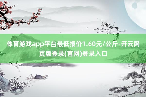 体育游戏app平台最低报价1.60元/公斤-开云网页版登录(官网)登录入口